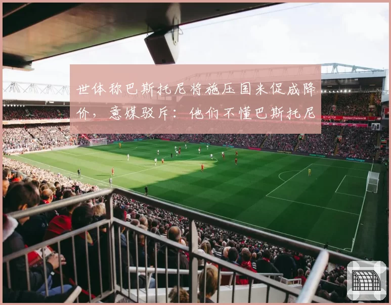 世体称巴斯托尼将施压国米促成降价，意媒驳斥：他们不懂巴斯托尼