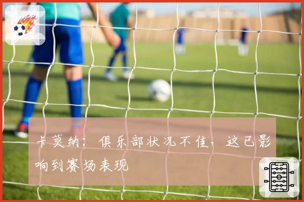 卡莫纳：俱乐部状况不佳，这已影响到赛场表现
