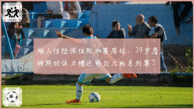 湖人惊险保住附加赛席位，39岁詹姆斯的体力槽还够打几轮系列赛？