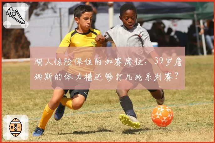 湖人惊险保住附加赛席位,39岁詹姆斯的体力槽还够打几轮系列赛?