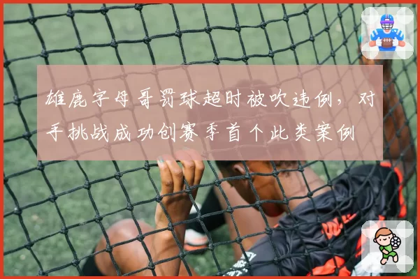 雄鹿字母哥罚球超时被吹违例，对手挑战成功创赛季首个此类案例