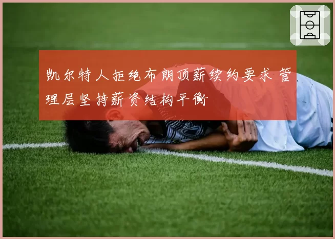 凯尔特人拒绝布朗顶薪续约要求 管理层坚持薪资结构平衡