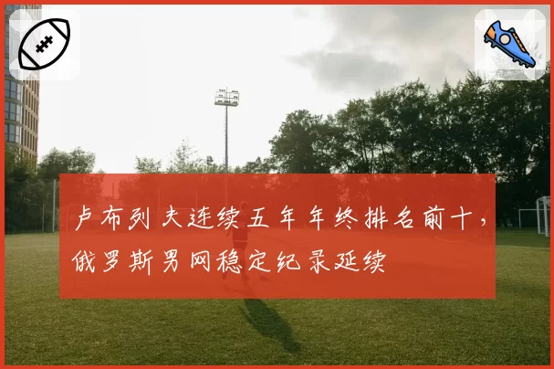 卢布列夫连续五年年终排名前十，俄罗斯男网稳定纪录延续