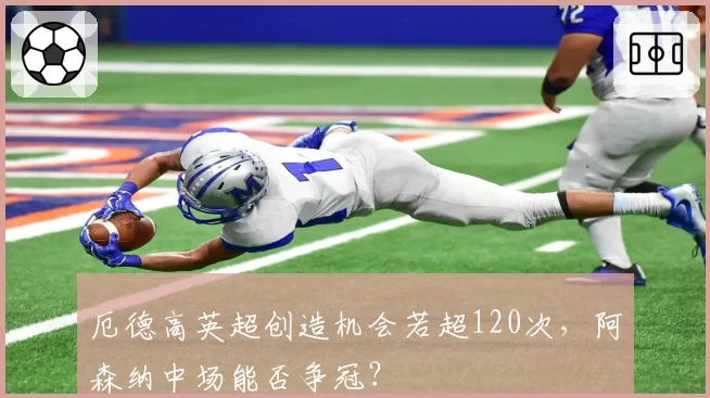厄德高英超创造机会若超120次，阿森纳中场能否争冠？