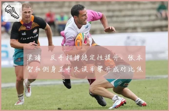 梁靖崑反手相持稳定性提升，张本智和侧身正手失误率攀升成对比焦点