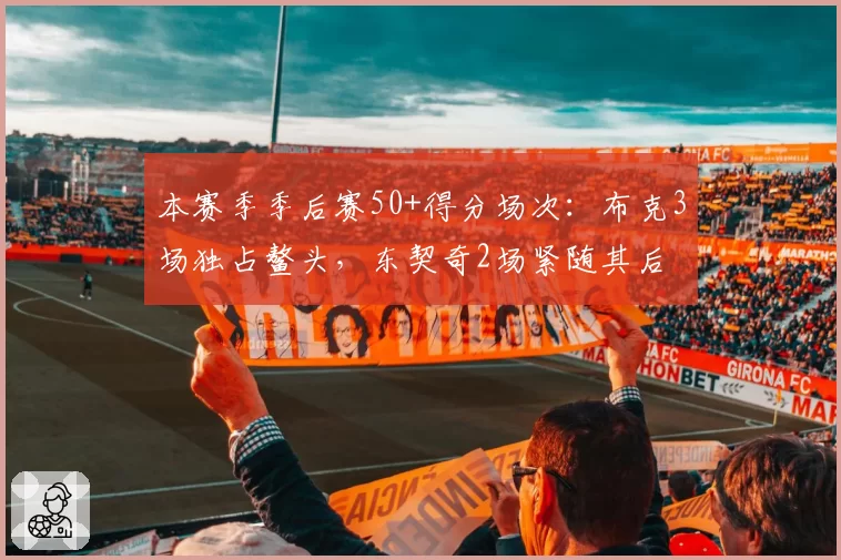 本赛季季后赛50+得分场次：布克3场独占鳌头，东契奇2场紧随其后