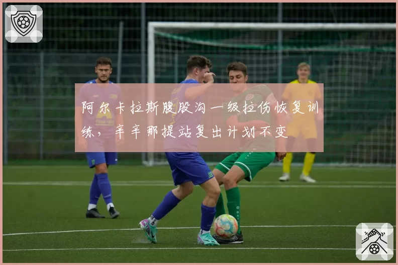 阿尔卡拉斯腹股沟一级拉伤恢复训练,辛辛那提站复出计划不变