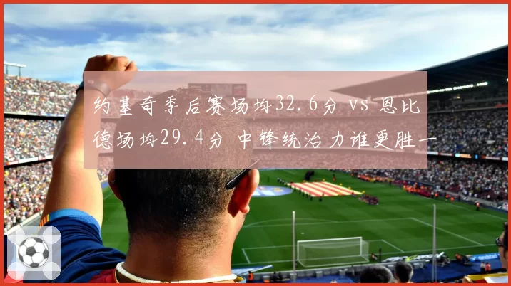约基奇季后赛场均32.6分 vs 恩比德场均29.4分 中锋统治力谁更胜一筹